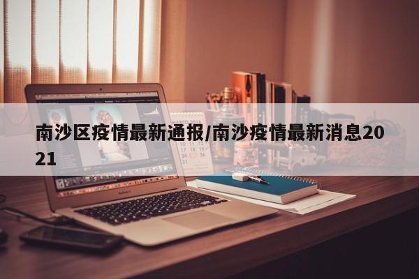 南沙区疫情最新通报/南沙疫情最新消息2021
