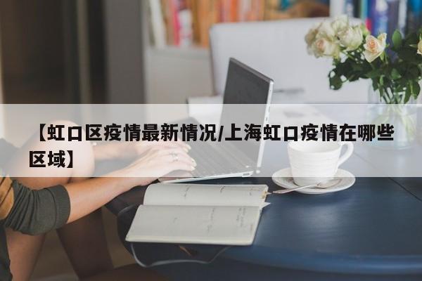 【虹口区疫情最新情况/上海虹口疫情在哪些区域】