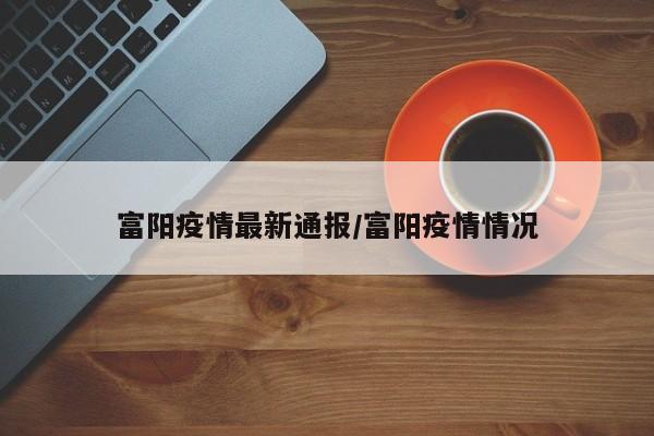 富阳疫情最新通报/富阳疫情情况
