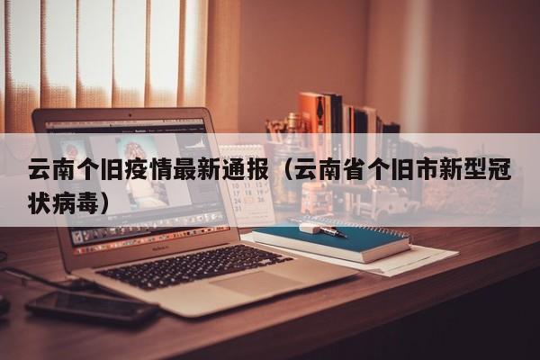 云南个旧疫情最新通报（云南省个旧市新型冠状病毒）