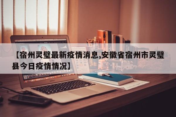 【宿州灵璧最新疫情消息,安徽省宿州市灵璧县今日疫情情况】