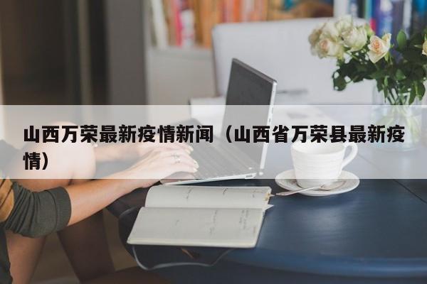山西万荣最新疫情新闻（山西省万荣县最新疫情）