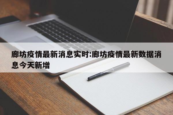 廊坊疫情最新消息实时:廊坊疫情最新数据消息今天新增