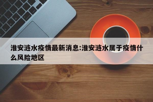 淮安涟水疫情最新消息:淮安涟水属于疫情什么风险地区