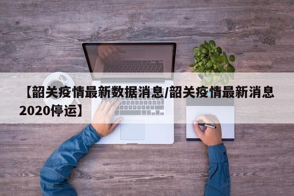 【韶关疫情最新数据消息/韶关疫情最新消息2020停运】