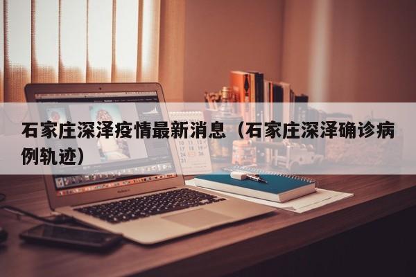 石家庄深泽疫情最新消息（石家庄深泽确诊病例轨迹）