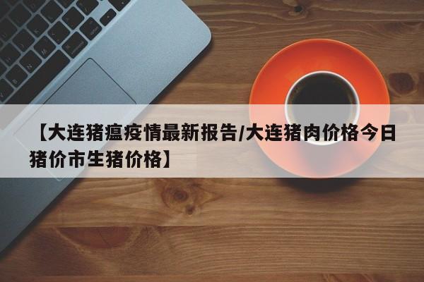 【大连猪瘟疫情最新报告/大连猪肉价格今日猪价市生猪价格】