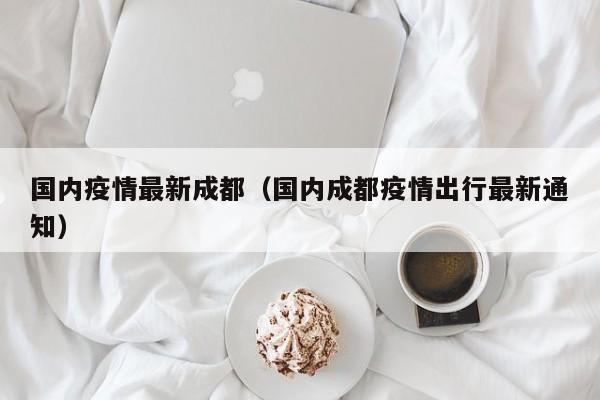 国内疫情最新成都（国内成都疫情出行最新通知）