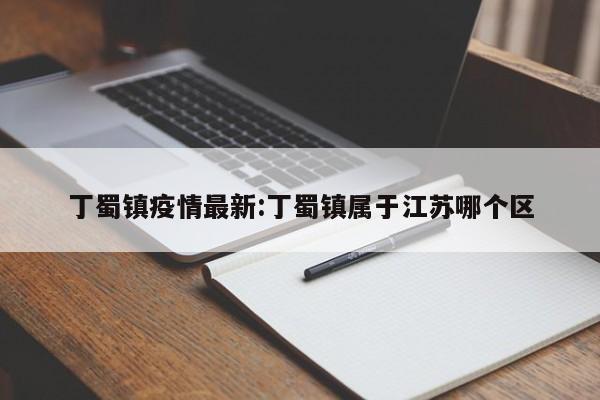 丁蜀镇疫情最新:丁蜀镇属于江苏哪个区