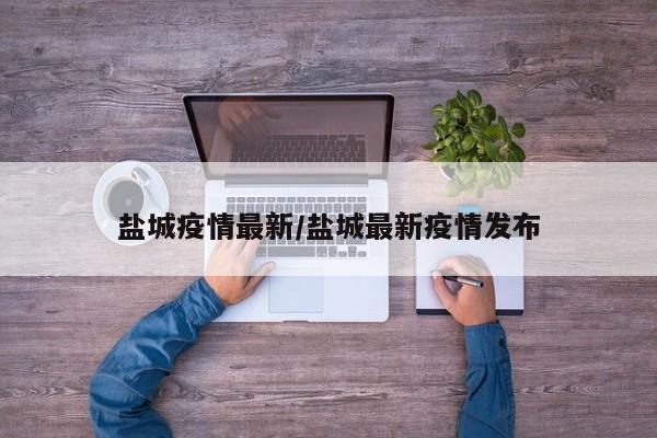 盐城疫情最新/盐城最新疫情发布