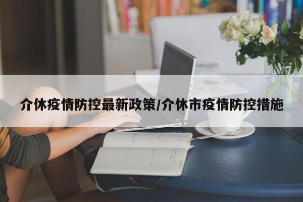 介休疫情防控最新政策/介休市疫情防控措施