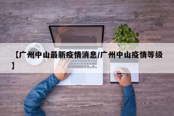 【广州中山最新疫情消息/广州中山疫情等级】