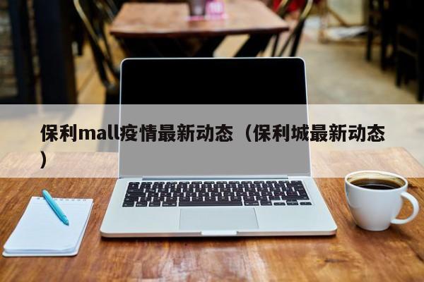 保利mall疫情最新动态（保利城最新动态）