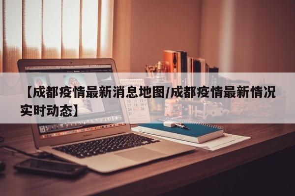 【成都疫情最新消息地图/成都疫情最新情况实时动态】