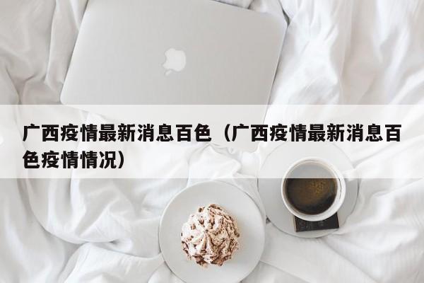 广西疫情最新消息百色（广西疫情最新消息百色疫情情况）