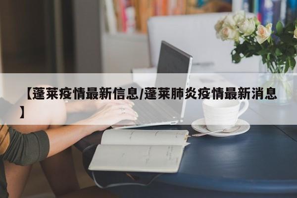 【蓬莱疫情最新信息/蓬莱肺炎疫情最新消息】