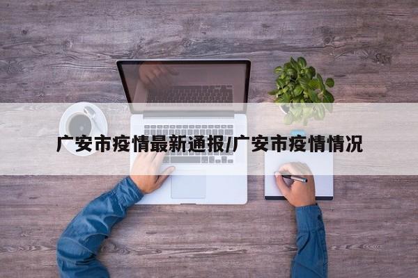 广安市疫情最新通报/广安市疫情情况