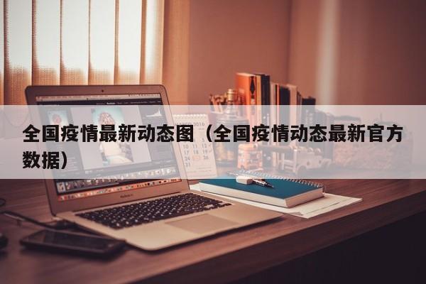 全国疫情最新动态图（全国疫情动态最新官方数据）