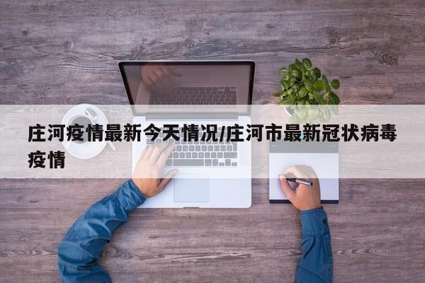 庄河疫情最新今天情况/庄河市最新冠状病毒疫情