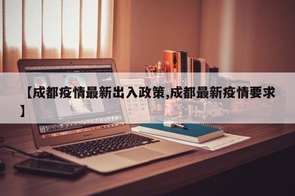【成都疫情最新出入政策,成都最新疫情要求】