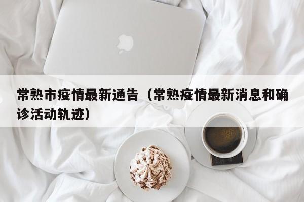 常熟市疫情最新通告（常熟疫情最新消息和确诊活动轨迹）