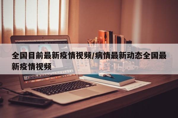 全国目前最新疫情视频/病情最新动态全国最新疫情视频