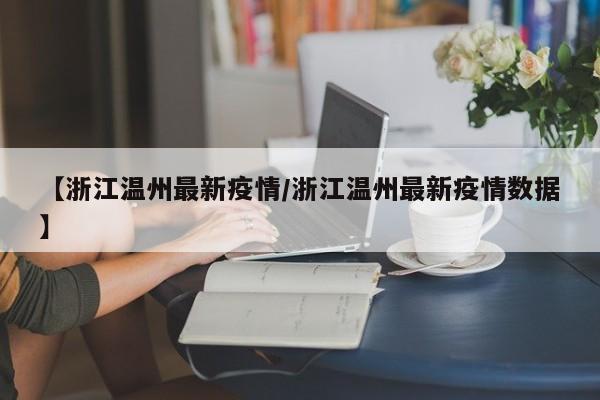 【浙江温州最新疫情/浙江温州最新疫情数据】