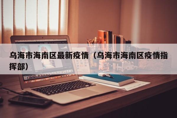 乌海市海南区最新疫情（乌海市海南区疫情指挥部）