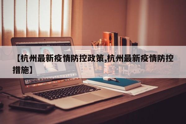 【杭州最新疫情防控政策,杭州最新疫情防控措施】
