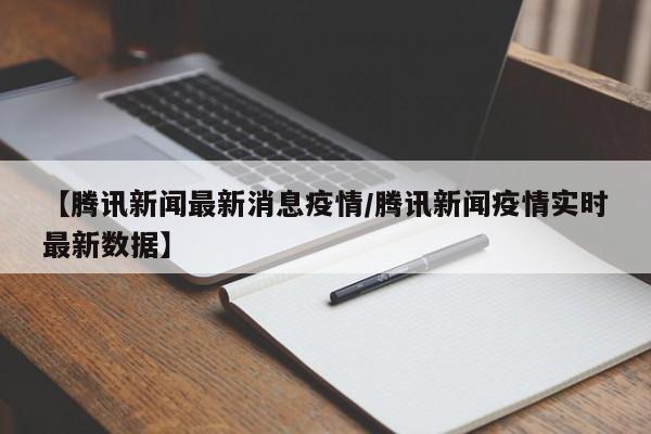 【腾讯新闻最新消息疫情/腾讯新闻疫情实时最新数据】