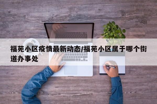 福苑小区疫情最新动态/福苑小区属于哪个街道办事处