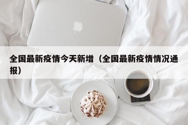 全国最新疫情今天新增（全国最新疫情情况通报）
