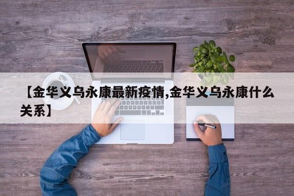 【金华义乌永康最新疫情,金华义乌永康什么关系】