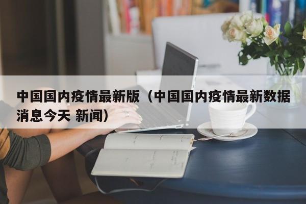 中国国内疫情最新版（中国国内疫情最新数据消息今天 新闻）