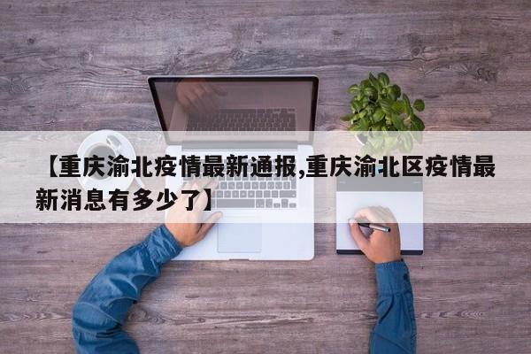 【重庆渝北疫情最新通报,重庆渝北区疫情最新消息有多少了】