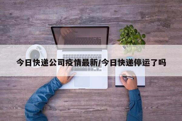 今日快递公司疫情最新/今日快递停运了吗