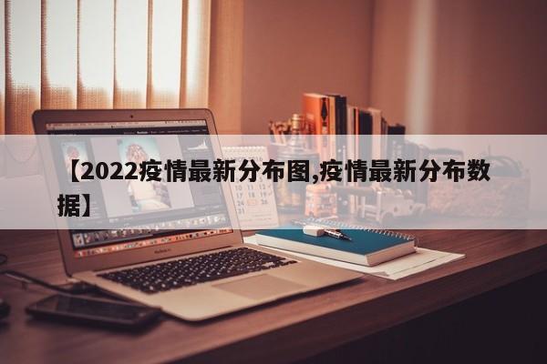 【2022疫情最新分布图,疫情最新分布数据】