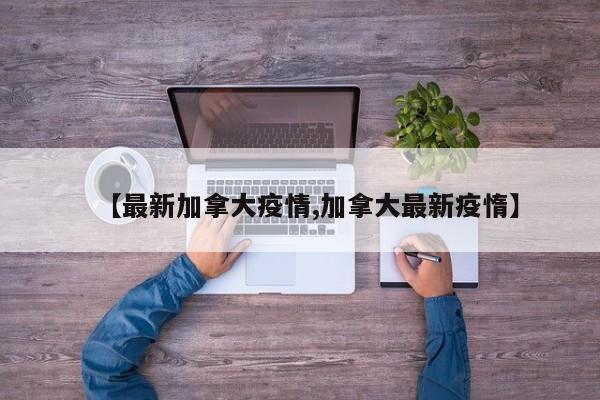 【最新加拿大疫情,加拿大最新疫惰】