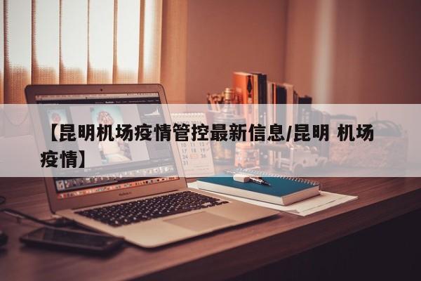 【昆明机场疫情管控最新信息/昆明 机场 疫情】