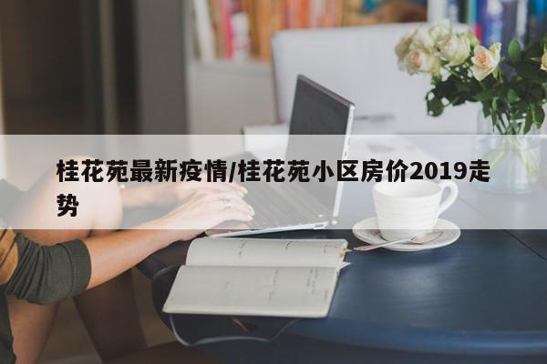 桂花苑最新疫情/桂花苑小区房价2019走势