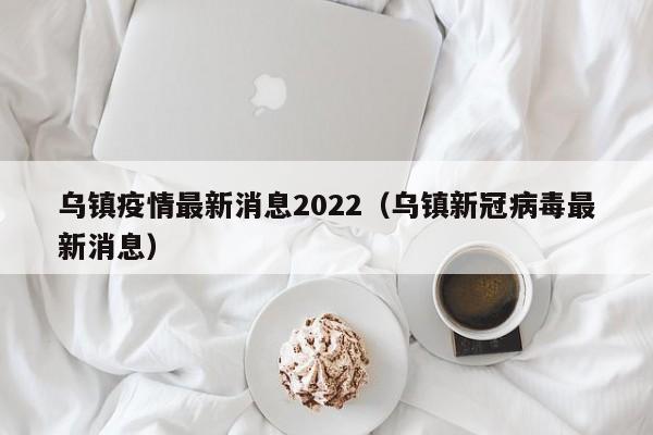 乌镇疫情最新消息2022（乌镇新冠病毒最新消息）