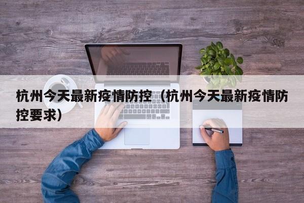 杭州今天最新疫情防控（杭州今天最新疫情防控要求）