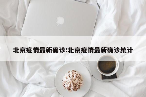 北京疫情最新确诊:北京疫情最新确诊统计