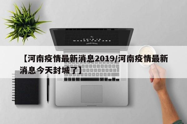 【河南疫情最新消息2019/河南疫情最新消息今天封城了】