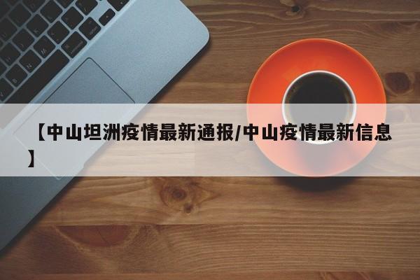 【中山坦洲疫情最新通报/中山疫情最新信息】