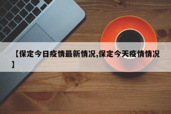 【保定今日疫情最新情况,保定今天疫情情况】