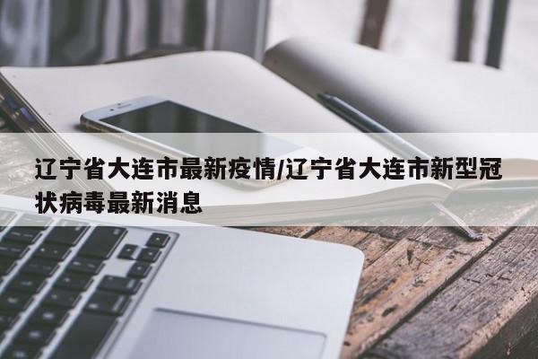 辽宁省大连市最新疫情/辽宁省大连市新型冠状病毒最新消息