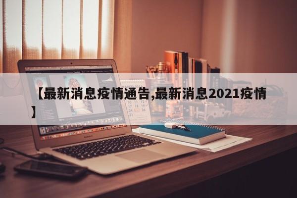 【最新消息疫情通告,最新消息2021疫情】
