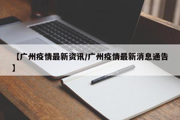 【广州疫情最新资讯/广州疫情最新消息通告】