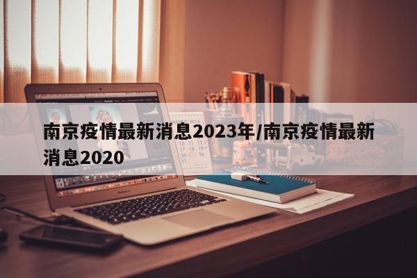 南京疫情最新消息2023年/南京疫情最新消息2020